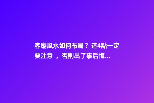 客廳風水如何布局？這4點一定要注意，否則出了事后悔都來不及